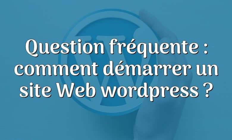 Question fréquente : comment démarrer un site Web wordpress ?